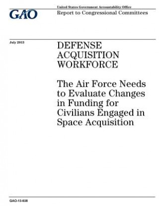 Książka Defense acquisition workforce: the Air Force needs to evaluate changes in funding for civilians engaged in space acquisition: report to congressional U S Government Accountability Office