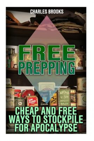 Carte Free Prepping: Cheap and Free Ways to Stockpile for Apocalypse: (Survival Guide, Survival Gear) Charles Brooks