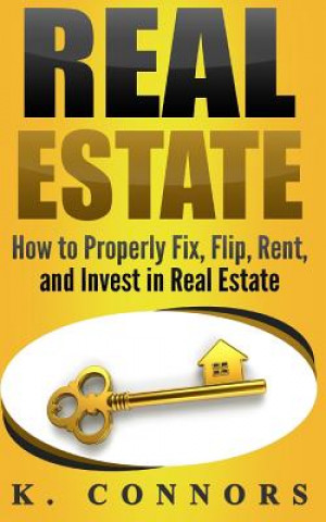 Kniha Real Estate: How to Properly Fix, Flip, Rent, and Invest in Real Estate K  Connors