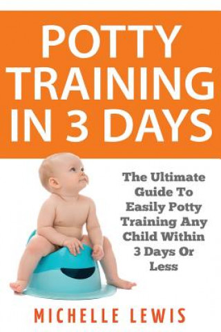 Книга Potty Training in 3 Days: The Ultimate Guide to Easily Potty Training Any Child in Three Days or Less Michelle Lewis