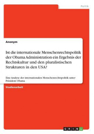 Kniha Ist die internationale Menschenrechtspolitik der Obama Administration ein Ergebnis der Rechtskultur und den pluralistischen Strukturen in den USA? Anonym