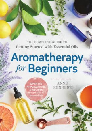 Kniha Aromatherapy for Beginners: The Complete Guide to Getting Started with Essential Oils Anne Kennedy