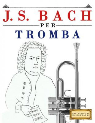Carte J. S. Bach Per Tromba: 10 Pezzi Facili Per Tromba Libro Per Principianti Easy Classical Masterworks