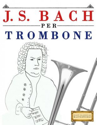 Carte J. S. Bach Per Trombone: 10 Pezzi Facili Per Trombone Libro Per Principianti Easy Classical Masterworks