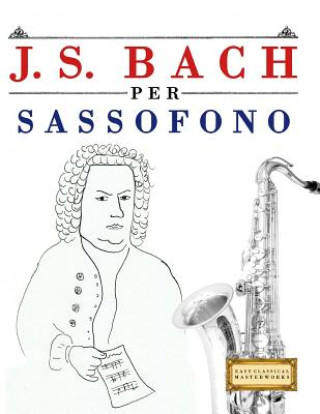 Kniha J. S. Bach Per Sassofono: 10 Pezzi Facili Per Sassofono Libro Per Principianti Easy Classical Masterworks