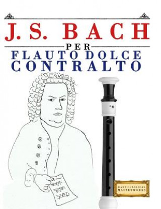 Könyv J. S. Bach Per Flauto Dolce Contralto: 10 Pezzi Facili Per Flauto Dolce Contralto Libro Per Principianti Easy Classical Masterworks