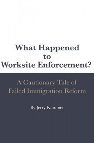 Buch What Happened to Worksite Enforcement?: A Cautionary Tale of Failed Immigration Reform Jerry Kammer