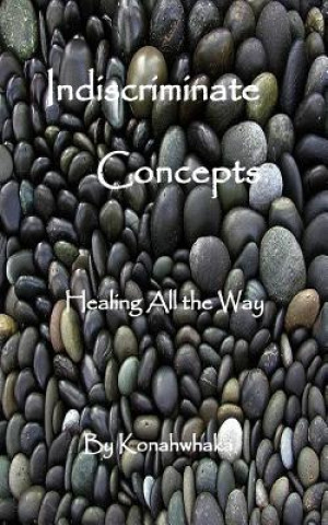 Kniha Indiscriminate Concepts: Healing All the Way Konahwhaka