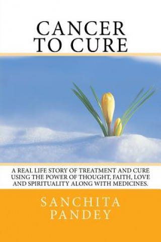 Kniha Cancer to Cure: A real life story of treatment and cure using the power of thought, faith, love and spirituality along with medicines. Sanchita Pandey