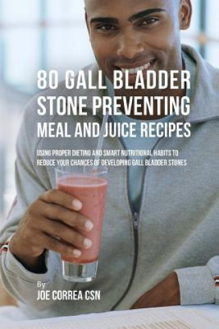 Carte 80 Gallbladder Stone Preventing Meal and Juice Recipes: Using Proper Dieting and Smart Nutritional Habits to Reduce Your Chances of Developing Gall Bl Joe Correa Csn
