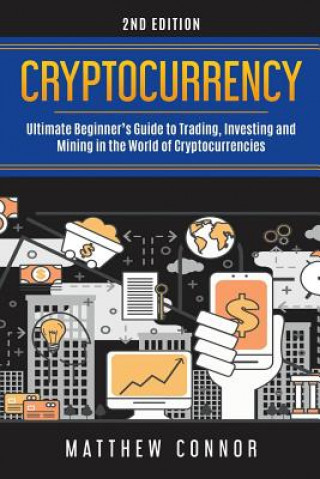 Kniha Cryptocurrency: Ultimate Beginner's Guide to Trading, Investing and Mining in the World of Cryptocurrencies Matthew Connor
