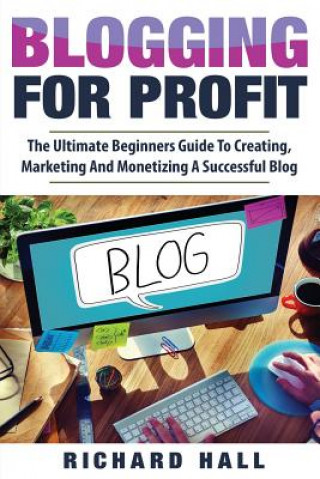 Carte Blogging For Profit: The Ultimate Beginners Guide to Creating, Marketing, and Monetizing a Successful Blog Richard Hall