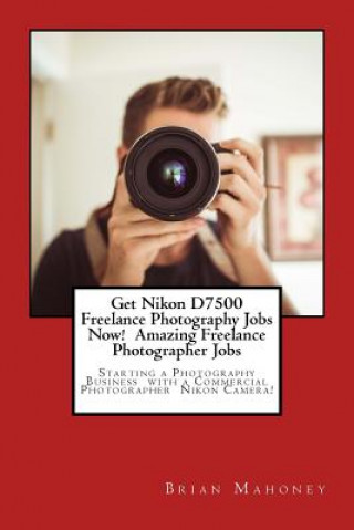 Könyv Get Nikon D7500 Freelance Photography Jobs Now! Amazing Freelance Photographer Jobs Brian Mahoney