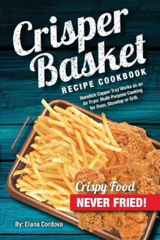 Könyv Crisper Basket Recipe Cookbook: Nonstick Copper Tray Works as an Air Fryer. Multi-Purpose Cooking for Oven, Stovetop or Grill. Elana Cordova