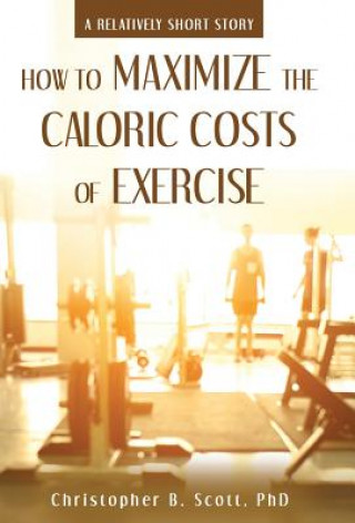 Kniha How to Maximize the Caloric Costs of Exercise PHD CHRISTOPH SCOTT