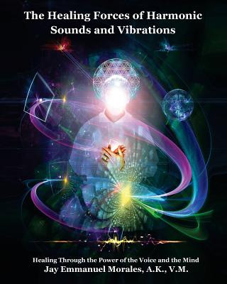 Knjiga The Healing Forces of Harmonic Sounds and Vibrations: Healing Through the Power of the Voice and the Mind Jay Emmanuel Morales