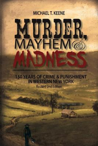 Kniha Murder, Mayhem, and Madness: 150 Years of Crime and Punishment in Western New York Michael Keene
