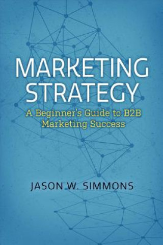 Könyv Marketing Strategy: A Beginner's Guide to B2B Marketing Success Jason W Simmons