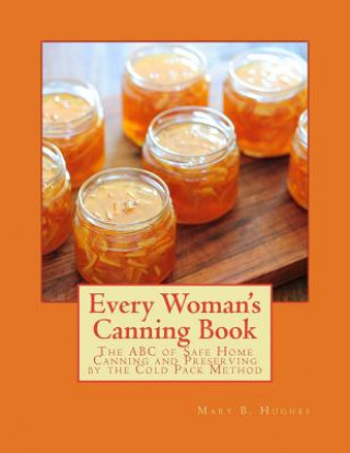 Book Every Woman's Canning Book: The ABC of Safe Home Canning and Preserving by the Cold Pack Method Mary B Hughes