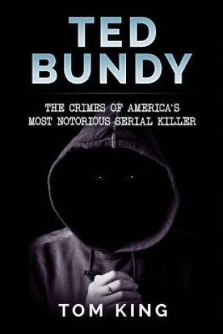 Kniha Ted Bundy: The Crimes of America's Most Notorious Serial Killer Tom King