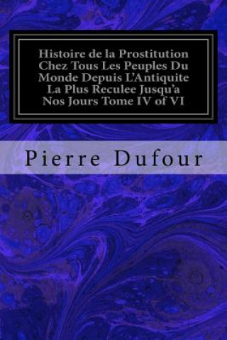 Kniha Histoire de la Prostitution Chez Tous Les Peuples Du Monde Depuis L'Antiquite La Plus Reculee Jusqu'a Nos Jours Tome IV of VI Pierre Dufour
