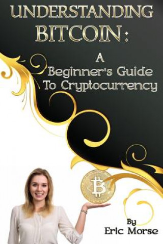 Kniha Understanding Bitcoin: A Beginner's Guide to Cryptocurrency Eric Morse