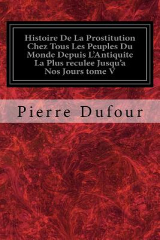 Kniha Histoire De La Prostitution Chez Tous Les Peuples Du Monde Depuis L'Antiquite La Plus reculee Jusqu'a Nos Jours tome V Pierre Dufour
