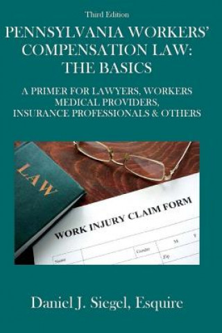 Kniha Pennsylvania Workers' Compensation Law: The Basics (3rd Edition): A Primer For Lawyers, Workers, Medical Providers, Insurance Professionals & Others Daniel J Siegel