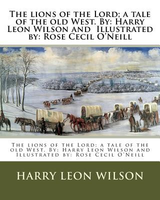 Kniha The lions of the Lord; a tale of the old West. By: Harry Leon Wilson and Illustrated by: Rose Cecil O'Neill Harry Leon Wilson