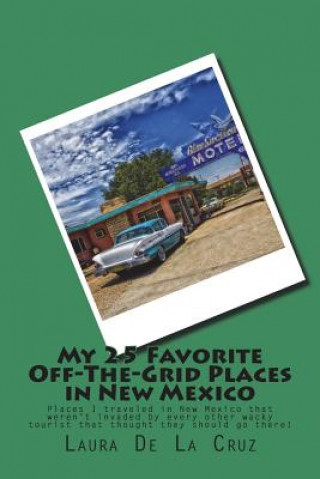 Kniha My 25 Favorite Off-The-Grid Places in New Mexico: Places I traveled in New Mexico that weren't invaded by every other wacky tourist that thought they Laura K De La Cruz