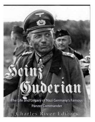 Kniha Heinz Guderian: The Life and Legacy of Nazi Germany's Famous Panzer Commander Charles River Editors