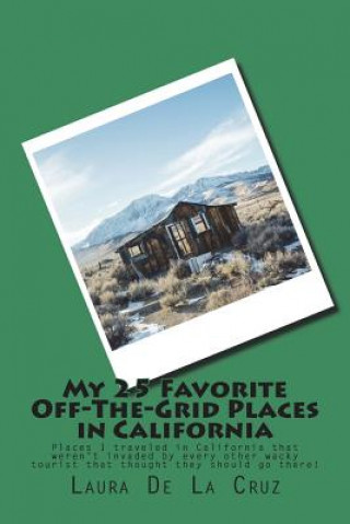 Книга My 25 Favorite Off-The-Grid Places in California: Places I traveled in California that weren't invaded by every other wacky tourist that thought they Laura K De La Cruz