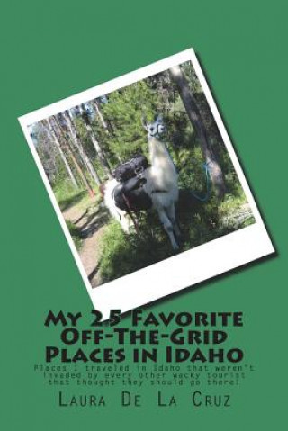 Kniha My 25 Favorite Off-The-Grid Places in Idaho: Places I traveled in Idaho that weren't invaded by every other wacky tourist that thought they should go Laura K De La Cruz