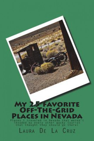 Kniha My 25 Favorite Off-The-Grid Places in Nevada: Places I traveled in Nevada that weren't invaded by every other wacky tourist that thought they should g Laura K De La Cruz