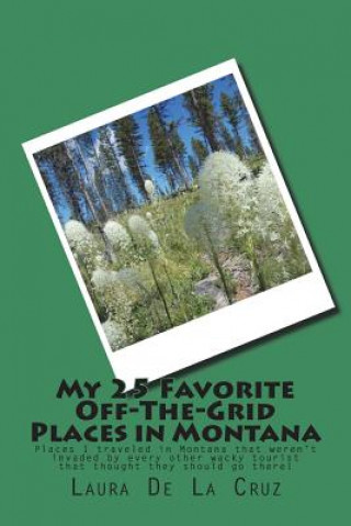 Kniha My 25 Favorite Off-The-Grid Places in Montana: Places I traveled in Montana that weren't invaded by every other wacky tourist that thought they should Laura K De La Cruz