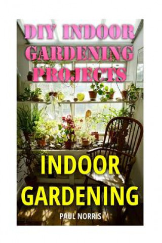 Knjiga Indoor Gardening: DIY Indoor Gardening Projects Paul Norris