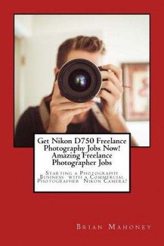 Könyv Get Nikon D750 Freelance Photography Jobs Now! Amazing Freelance Photographer Jobs Brian Mahoney