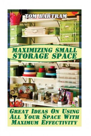 Carte Maximizing Small Storage Space: Great Ideas On Using All Your Space With Maximum Effectivity Tom Bartram