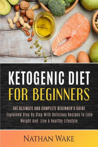 Książka Ketogenic Diet For Beginners: The Ultimate and Complete Beginner's Guide Explained Step By Step with Delicious Recipes to Lose Weight and Live a Hea Nathan Wakw