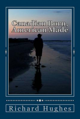 Kniha Canadian Born, American Made: Memories of a Grateful Soul Richard Hughes
