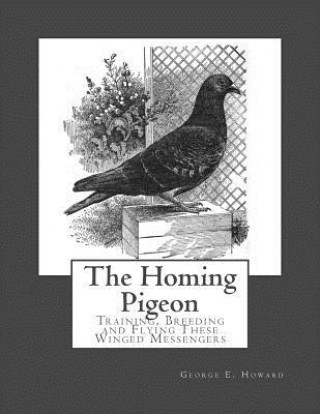 Könyv The Homing Pigeon: Training, Breeding and Flying These Winged Messengers George E Howard