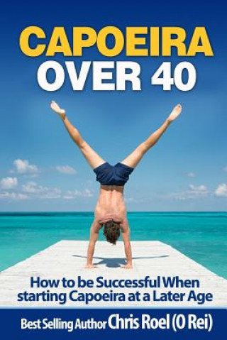 Kniha Capoeira Over 40: How to Be Successful When Starting Capoeira at a Later Age Chris Roel