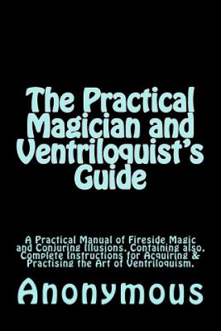 Kniha The Practical Magician and Ventriloquist's Guide: A Practical Manual of Fireside Magic and Conjuring Illusions, Containing also, Complete Instructions Anonymous