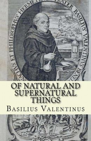 Könyv Of Natural and Supernatural Things: Tincture, Root and Spirit of Metals and Minerals Basilius Valentinus