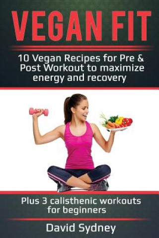 Book Vegan Fit: 10 Vegan Recipes for Pre and Post Workout, Maximize Energy and Recovery Plus 3 Calisthenic Workouts for Beginners David Sydney