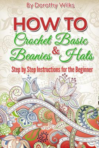 Könyv Crochet: How to Crochet Basic Beanies and Hats with Step by Step Instructions for the Beginner Dorothy Wilks