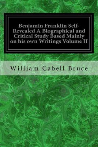 Kniha Benjamin Franklin Self-Revealed A Biographical and Critical Study Based Mainly on his own Writings Volume II William Cabell Bruce