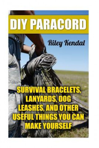Carte DIY Paracord: Survival Bracelets, Lanyards, Dog Leashes, and Other Useful Things You Can Make Yourself Riley Kendal