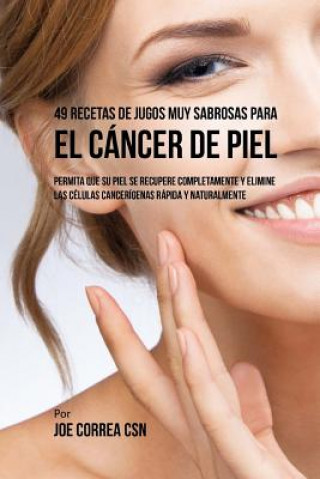 Kniha 49 Recetas de Jugos Muy Sabrosas Para el Cáncer de Piel: Permita Que su Piel Se Recupere Completamente y Elimine las Células Cancerígenas Rápida y Nat Joe Correa Csn