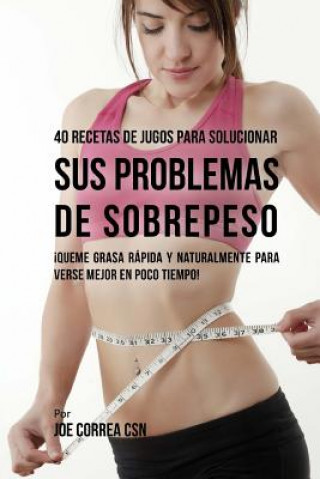 Kniha 40 Recetas de Jugos Para Solucionar Sus Problemas de Sobrepeso: ?Queme Grasa Rápida y Naturalmente Para Verse Mejor En Poco Tiempo! Joe Correa Csn